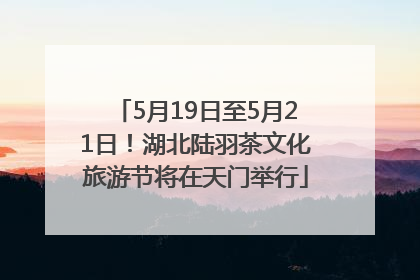5月19日至5月21日！湖北陆羽茶文化旅游节将在天门举行