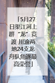5月27日渠江河上群“龙”竞渡 川渝两地24支龙舟队角逐最高荣誉