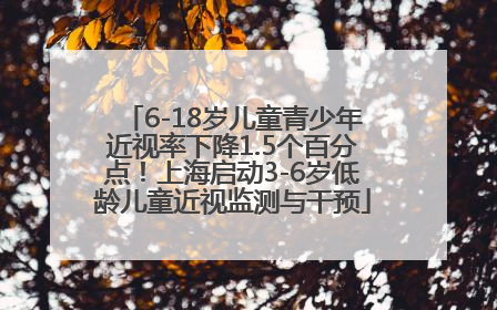 6-18岁儿童青少年近视率下降1.5个百分点！上海启动3-6岁低龄儿童近视监测与干预