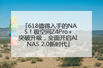 618值得入手的NAS！极空间Z4Pro+突破升级，全面开启AINAS 2.0新时代