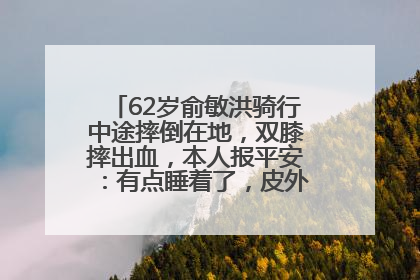 62岁俞敏洪骑行中途摔倒在地，双膝摔出血，本人报平安：有点睡着了，皮外伤，不用担心