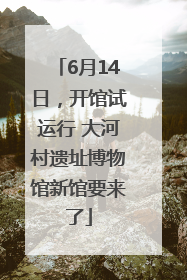 6月14日，开馆试运行 大河村遗址博物馆新馆要来了