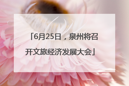 6月25日，泉州将召开文旅经济发展大会