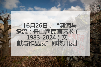 6月26日，“溯源与承流：舟山渔民画艺术（1983-2024）文献与作品展”即将开展