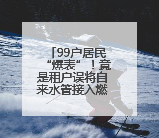 99户居民“爆表”！竟是租户误将自来水管接入燃气管……