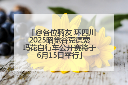 @各位骑友 环四川2025昭觉谷克德索玛花自行车公开赛将于6月15日举行
