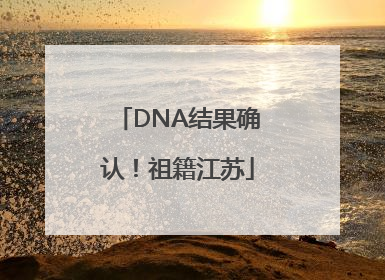 DNA结果确认！祖籍江苏