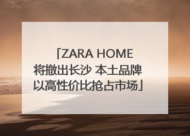 ZARA HOME将撤出长沙 本土品牌以高性价比抢占市场